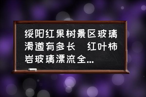 綏陽紅果樹景區(qū)玻璃滑道有多長(紅葉柿巖玻璃漂流全程多少米？)