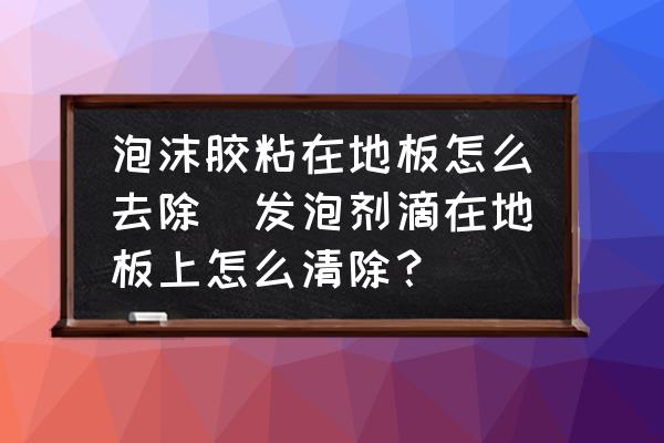 泡沫膠粘在地板怎么去除(發(fā)泡劑滴在地板上怎么清除？)