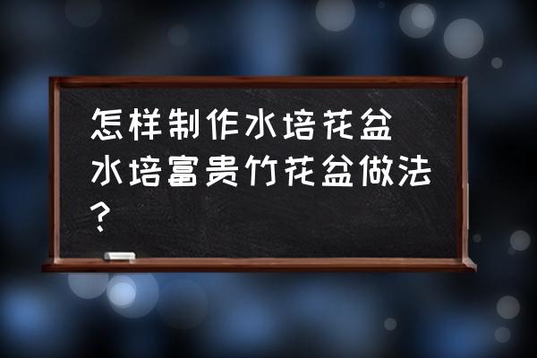 怎樣制作水培花盆(水培富貴竹花盆做法？)