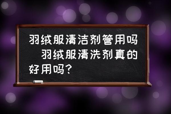 羽絨服清潔劑管用嗎(羽絨服清洗劑真的好用嗎？)