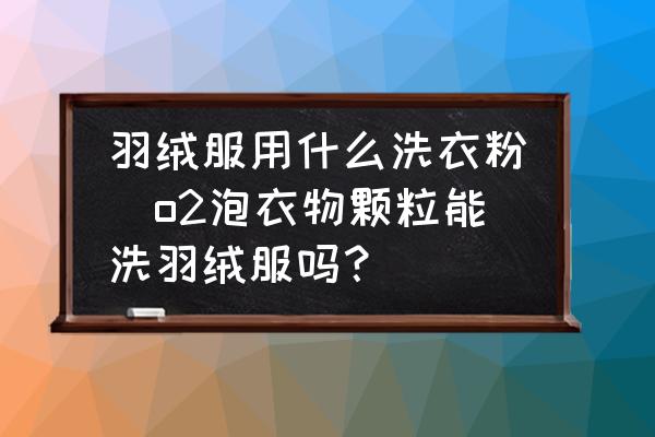 羽絨服用什么洗衣粉(o2泡衣物顆粒能洗羽絨服嗎？)