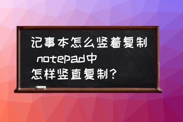 記事本怎么豎著復(fù)制 notepad中怎樣豎直復(fù)制？