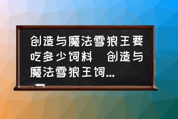 創(chuàng)造與魔法雪狼王要吃多少飼料(創(chuàng)造與魔法雪狼王飼料怎么做幾包？)