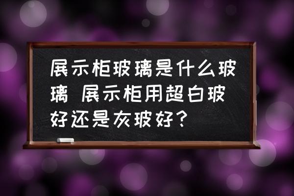 展示柜玻璃是什么玻璃 展示柜用超白玻好還是灰玻好？