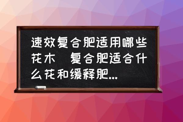 速效復(fù)合肥適用哪些花木(復(fù)合肥適合什么花和緩釋肥的區(qū)別？)