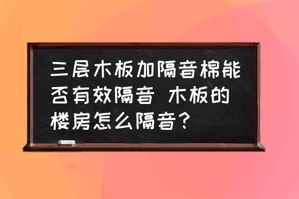 三層木板加隔音棉能否有效隔音 木板的樓房怎么隔音？