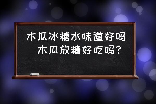 木瓜冰糖水味道好嗎(木瓜放糖好吃嗎？)