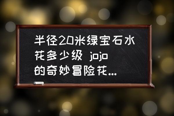 半徑20米綠寶石水花多少級(jí) jojo的奇妙冒險(xiǎn)花京第幾部死的？