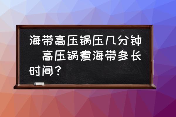 海帶高壓鍋壓幾分鐘(高壓鍋煮海帶多長時(shí)間？)