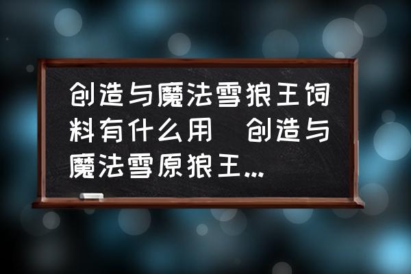 創(chuàng)造與魔法雪狼王飼料有什么用(創(chuàng)造與魔法雪原狼王飼料怎么做？)