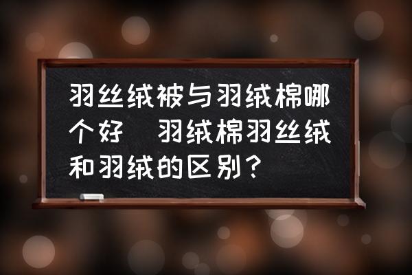 羽絲絨被與羽絨棉哪個(gè)好(羽絨棉羽絲絨和羽絨的區(qū)別？)