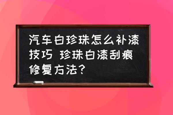 汽車白珍珠怎么補(bǔ)漆技巧 珍珠白漆刮痕修復(fù)方法？