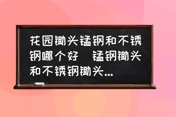 花園鋤頭錳鋼和不銹鋼哪個好(錳鋼鋤頭和不銹鋼鋤頭哪個好？)