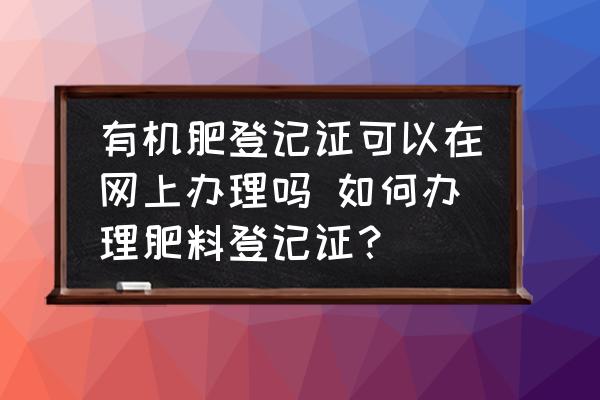 有機(jī)肥登記證可以在網(wǎng)上辦理嗎 如何辦理肥料登記證？