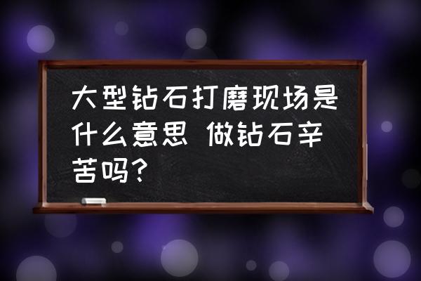 大型鉆石打磨現(xiàn)場是什么意思 做鉆石辛苦嗎？