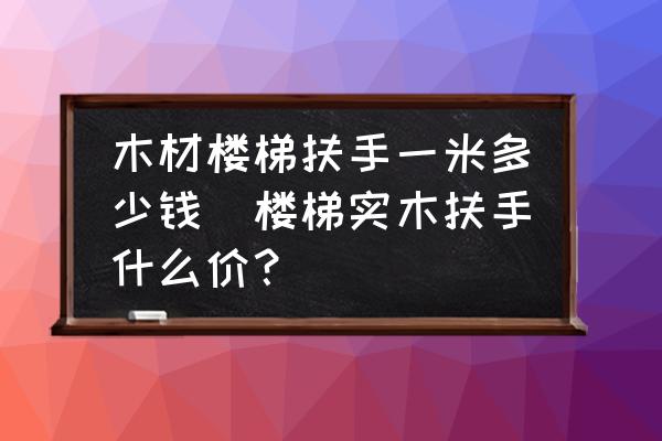 木材樓梯扶手一米多少錢(樓梯實木扶手什么價？)