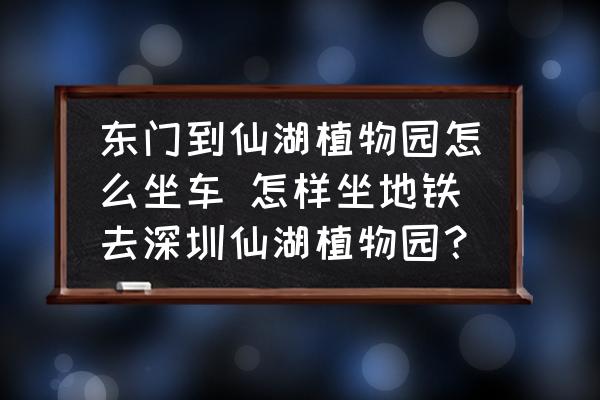 東門到仙湖植物園怎么坐車 怎樣坐地鐵去深圳仙湖植物園？
