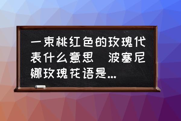 一束桃紅色的玫瑰代表什么意思(波塞尼娜玫瑰花語是什么？)