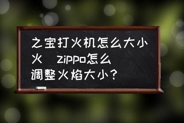 之寶打火機(jī)怎么大小火(zippo怎么調(diào)整火焰大小？)