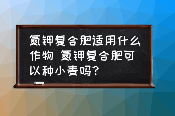 氮鉀復合肥適用什么作物 氮鉀復合肥可以種小麥嗎？
