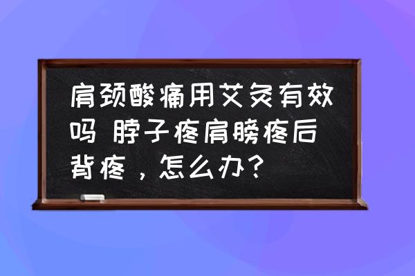 肩頸酸痛用艾灸有效嗎 脖子疼肩膀疼后背疼，怎么辦？