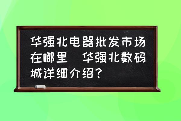 華強北電器批發(fā)市場在哪里(華強北數碼城詳細介紹？)