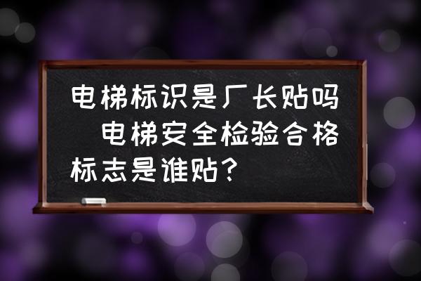 電梯標(biāo)識是廠長貼嗎(電梯安全檢驗(yàn)合格標(biāo)志是誰貼？)
