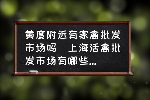 黃度附近有家禽批發(fā)市場嗎(上?；钋菖l(fā)市場有哪些地址？)