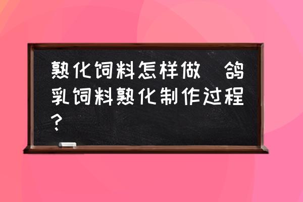 熟化飼料怎樣做(鴿乳飼料熟化制作過程？)