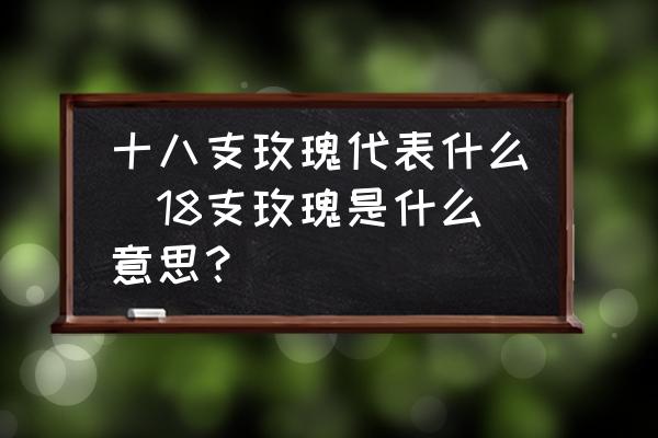 十八支玫瑰代表什么(18支玫瑰是什么意思？)