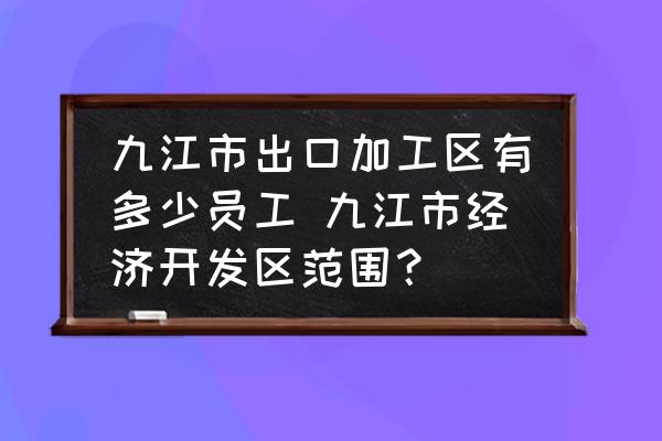 九江市出口加工區(qū)有多少員工 九江市經(jīng)濟(jì)開發(fā)區(qū)范圍？