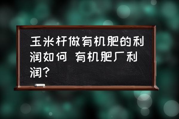 玉米桿做有機(jī)肥的利潤(rùn)如何 有機(jī)肥廠利潤(rùn)？
