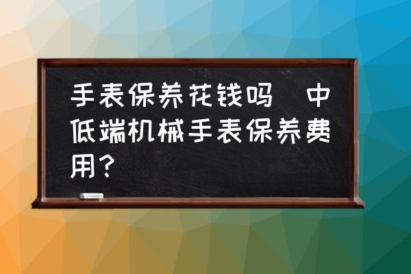 手表保養(yǎng)花錢嗎(中低端機械手表保養(yǎng)費用？)
