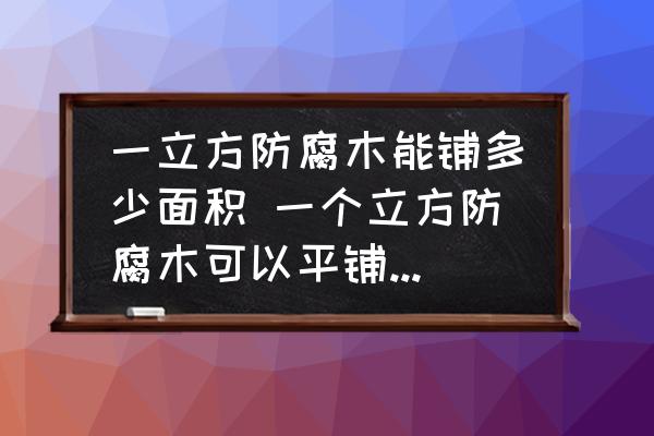 一立方防腐木能鋪多少面積 一個(gè)立方防腐木可以平鋪多少平方米？