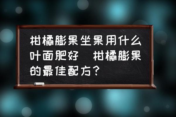 柑橘膨果坐果用什么葉面肥好(柑橘膨果的最佳配方？)