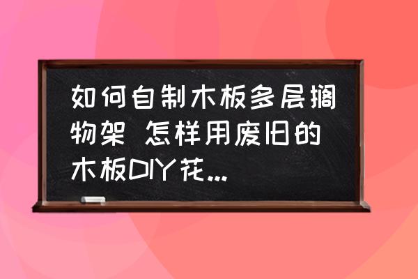 如何自制木板多層擱物架 怎樣用廢舊的木板DIY花架/置物架？