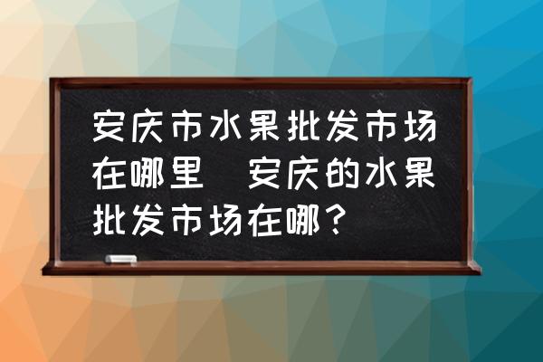 安慶市水果批發(fā)市場在哪里(安慶的水果批發(fā)市場在哪？)