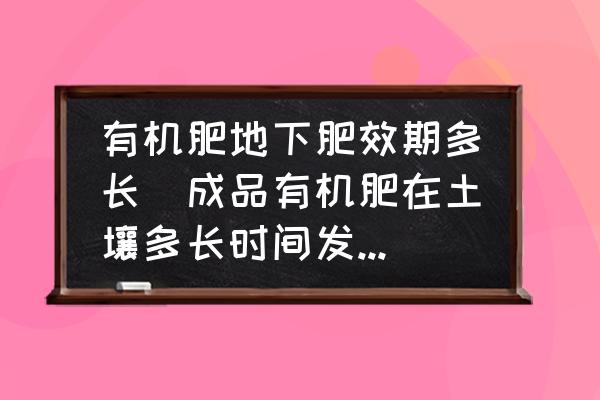 有機肥地下肥效期多長(成品有機肥在土壤多長時間發(fā)生肥力？)