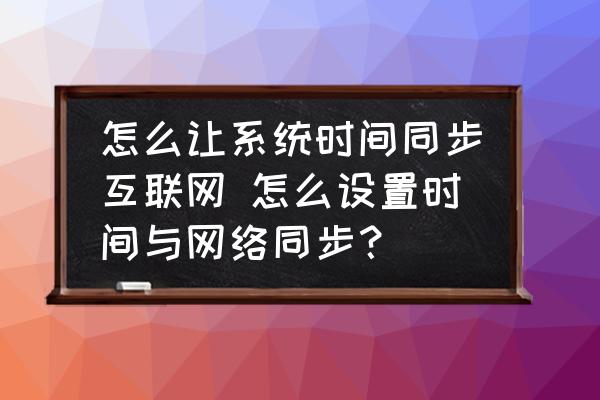 怎么讓系統(tǒng)時(shí)間同步互聯(lián)網(wǎng) 怎么設(shè)置時(shí)間與網(wǎng)絡(luò)同步？