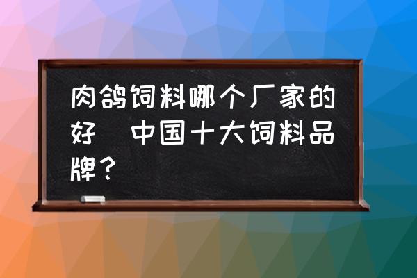 肉鴿飼料哪個(gè)廠家的好(中國十大飼料品牌？)