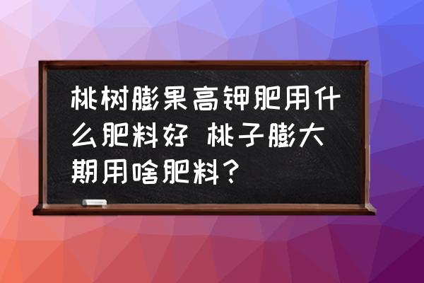 桃樹膨果高鉀肥用什么肥料好 桃子膨大期用啥肥料？