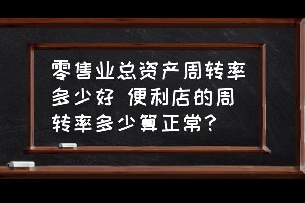 零售業(yè)總資產(chǎn)周轉(zhuǎn)率多少好 便利店的周轉(zhuǎn)率多少算正常？