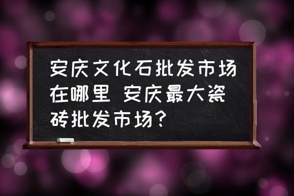 安慶文化石批發(fā)市場在哪里 安慶最大瓷磚批發(fā)市場？