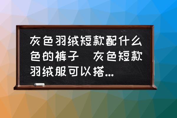 灰色羽絨短款配什么色的褲子(灰色短款羽絨服可以搭配卡其色褲子嗎？)