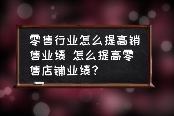 零售行業(yè)怎么提高銷售業(yè)績 怎么提高零售店鋪業(yè)績？