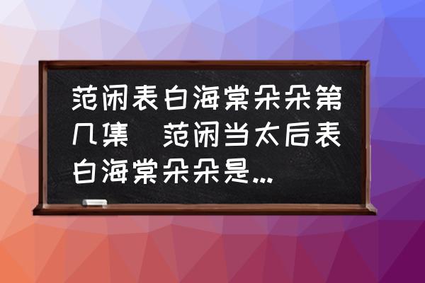 范閑表白海棠朵朵第幾集(范閑當(dāng)太后表白海棠朵朵是哪一集？)