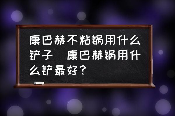 康巴赫不粘鍋用什么鏟子(康巴赫鍋用什么鏟最好？)