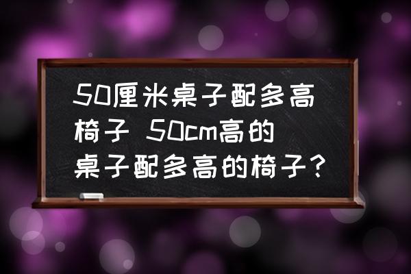 50厘米桌子配多高椅子 50cm高的桌子配多高的椅子？