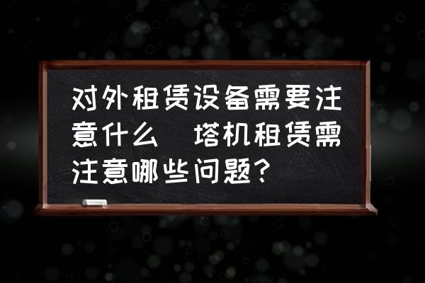 對外租賃設備需要注意什么(塔機租賃需注意哪些問題？)