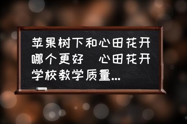 蘋果樹下和心田花開哪個更好(心田花開學校教學質量怎么樣？)